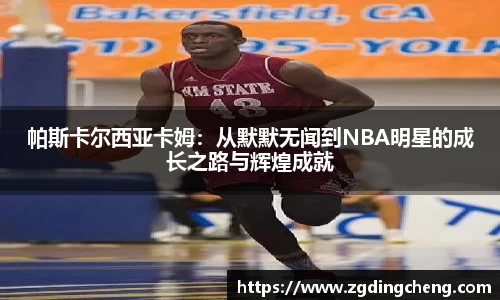 帕斯卡尔西亚卡姆：从默默无闻到NBA明星的成长之路与辉煌成就