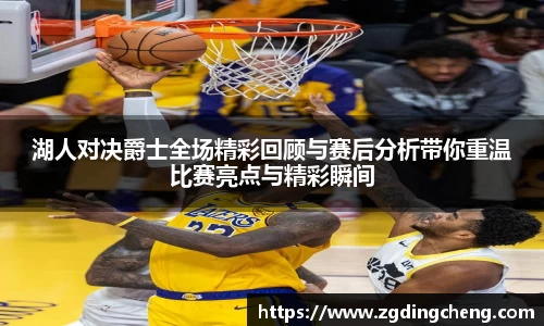 湖人对决爵士全场精彩回顾与赛后分析带你重温比赛亮点与精彩瞬间