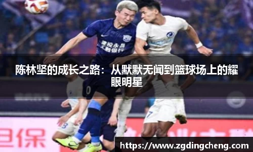 陈林坚的成长之路：从默默无闻到篮球场上的耀眼明星
