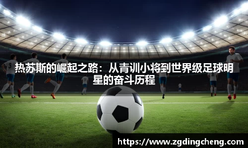 热苏斯的崛起之路：从青训小将到世界级足球明星的奋斗历程