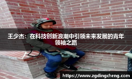 王少杰：在科技创新浪潮中引领未来发展的青年领袖之路